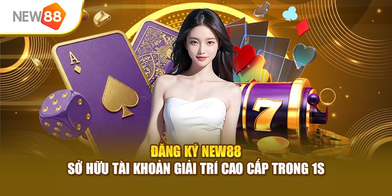 Đăng Ký New88 - Sở Hữu Tài Khoản Giải Trí Cao Cấp Trong 1s